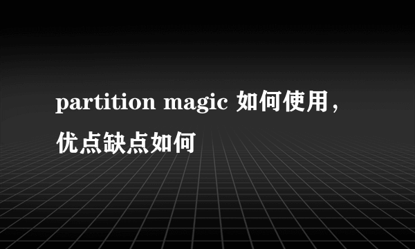 partition magic 如何使用，优点缺点如何