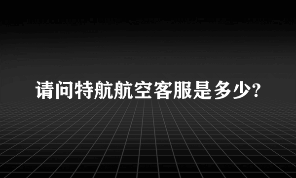 请问特航航空客服是多少?