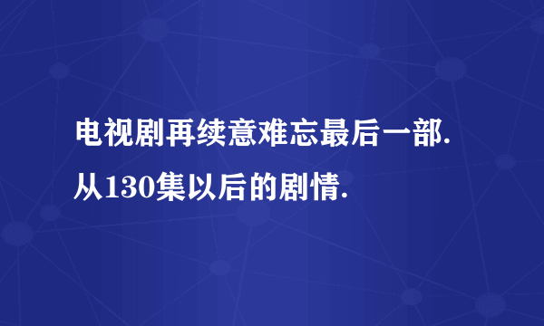 电视剧再续意难忘最后一部.从130集以后的剧情.