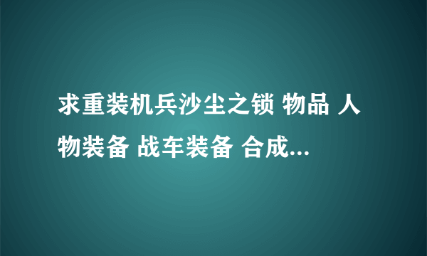 求重装机兵沙尘之锁 物品 人物装备 战车装备 合成装备资料 战车分析 == 装备感觉只能买啊，合成的没有头绪