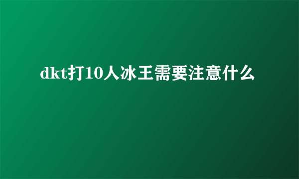 dkt打10人冰王需要注意什么