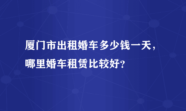 厦门市出租婚车多少钱一天，哪里婚车租赁比较好？