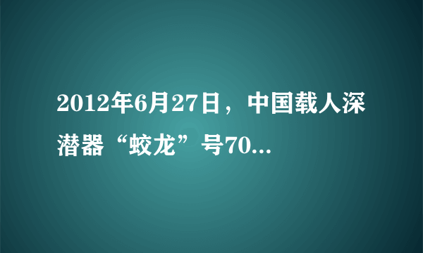 2012年6月27日，中国载人深潜器“蛟龙”号7000米级海试最大下潜深度达7062米，再创中国载人深潜记录．“