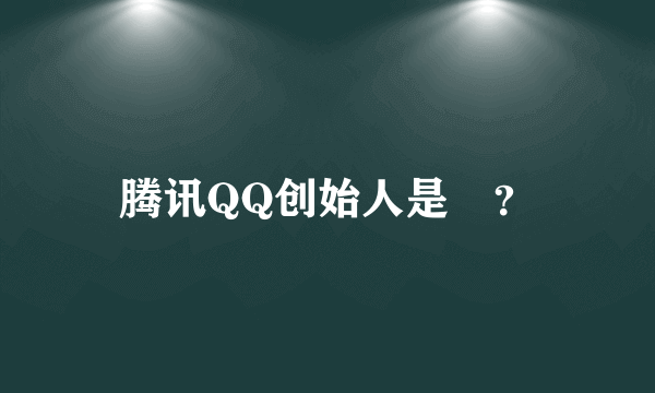 腾讯QQ创始人是誰？