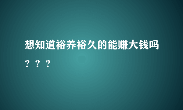 想知道裕养裕久的能赚大钱吗？？？