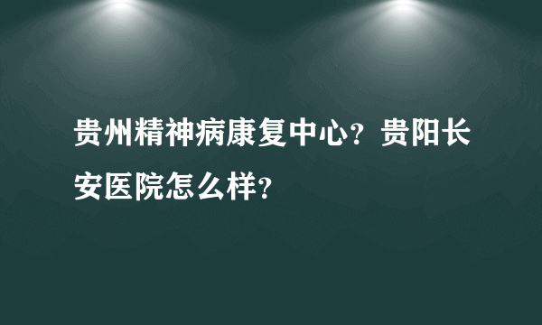 贵州精神病康复中心？贵阳长安医院怎么样？