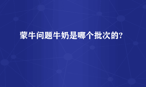 蒙牛问题牛奶是哪个批次的?