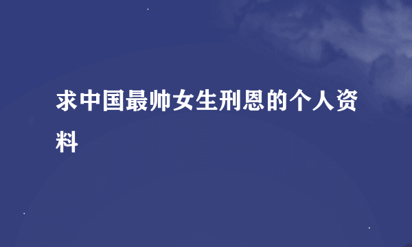 求中国最帅女生刑恩的个人资料