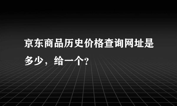 京东商品历史价格查询网址是多少，给一个？