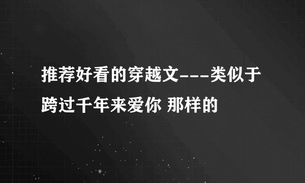 推荐好看的穿越文---类似于 跨过千年来爱你 那样的