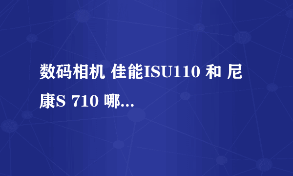 数码相机 佳能ISU110 和 尼康S 710 哪个更好？