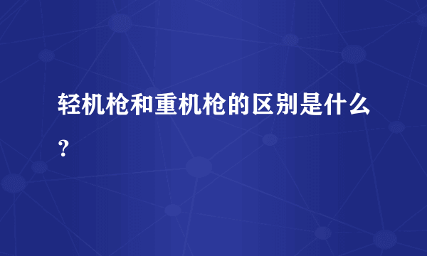 轻机枪和重机枪的区别是什么？