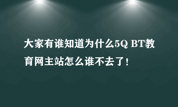 大家有谁知道为什么5Q BT教育网主站怎么谁不去了！