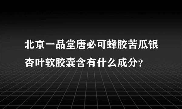 北京一品堂唐必可蜂胶苦瓜银杏叶软胶囊含有什么成分？