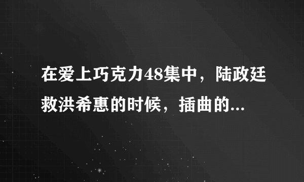 在爱上巧克力48集中，陆政廷救洪希惠的时候，插曲的名字是什么?