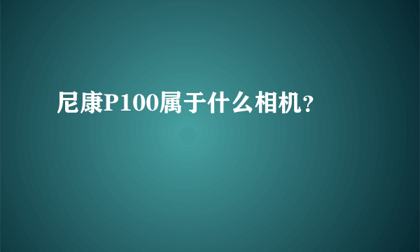 尼康P100属于什么相机？