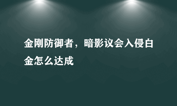 金刚防御者，暗影议会入侵白金怎么达成