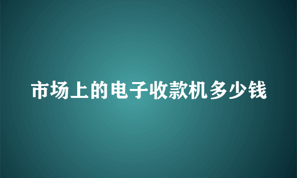 市场上的电子收款机多少钱