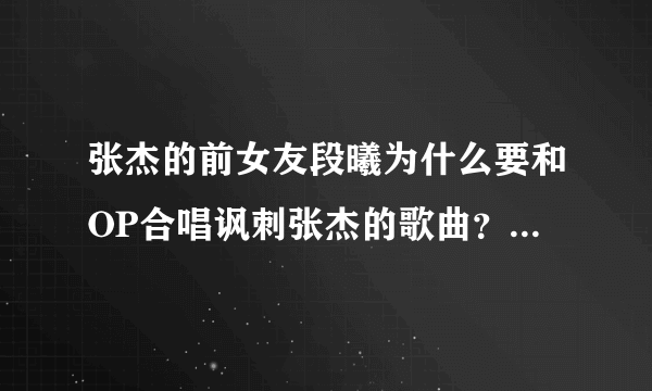 张杰的前女友段曦为什么要和OP合唱讽刺张杰的歌曲？为什么要在BLOG上骂张杰？