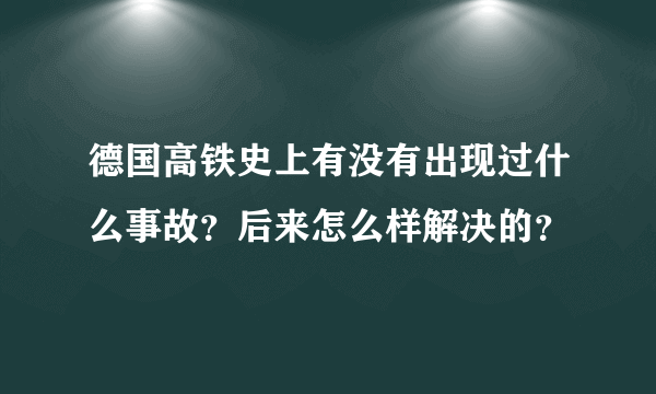 德国高铁史上有没有出现过什么事故？后来怎么样解决的？