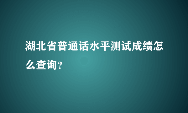 湖北省普通话水平测试成绩怎么查询？