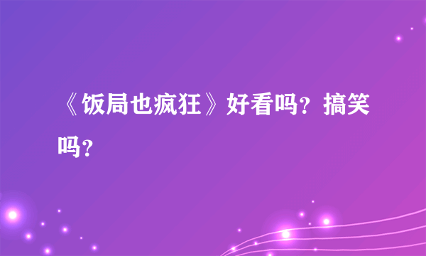 《饭局也疯狂》好看吗？搞笑吗？