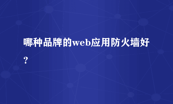 哪种品牌的web应用防火墙好？