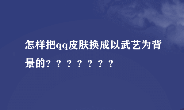 怎样把qq皮肤换成以武艺为背景的？？？？？？？