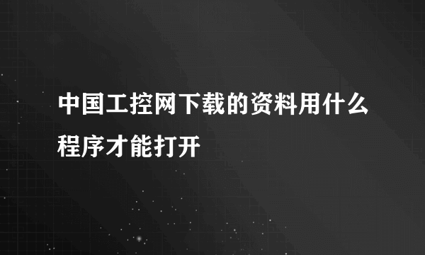 中国工控网下载的资料用什么程序才能打开