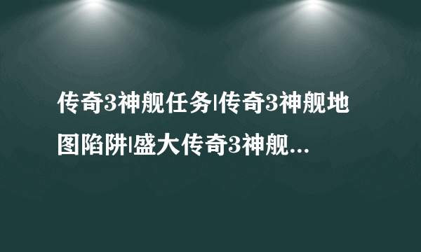 传奇3神舰任务|传奇3神舰地图陷阱|盛大传奇3神舰地图|传奇3神舰任务地图|传奇3任务攻略