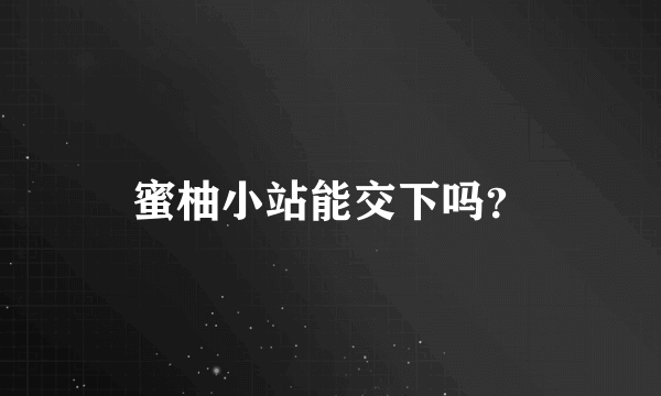 蜜柚小站能交下吗？