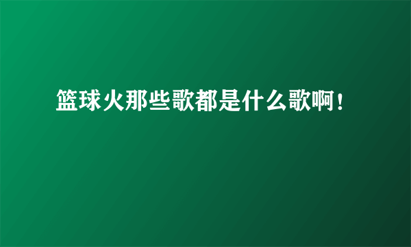 篮球火那些歌都是什么歌啊！