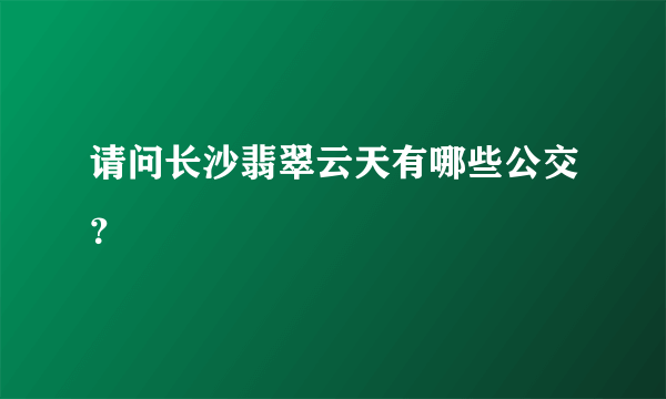 请问长沙翡翠云天有哪些公交？