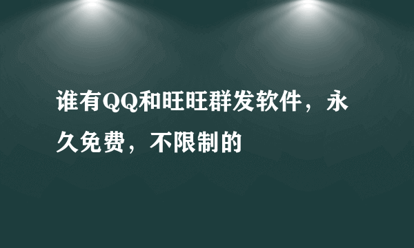 谁有QQ和旺旺群发软件，永久免费，不限制的