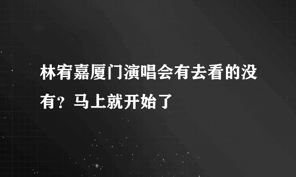 林宥嘉厦门演唱会有去看的没有？马上就开始了