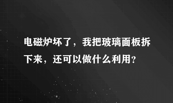 电磁炉坏了，我把玻璃面板拆下来，还可以做什么利用？