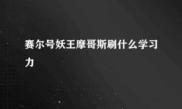 赛尔号妖王摩哥斯刷什么学习力