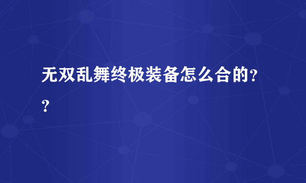 无双乱舞终极装备怎么合的？？