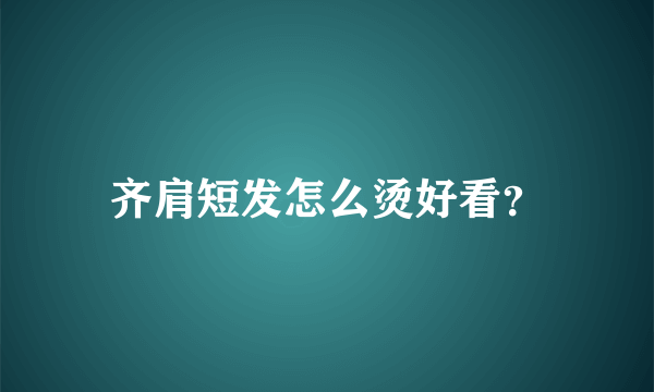 齐肩短发怎么烫好看？