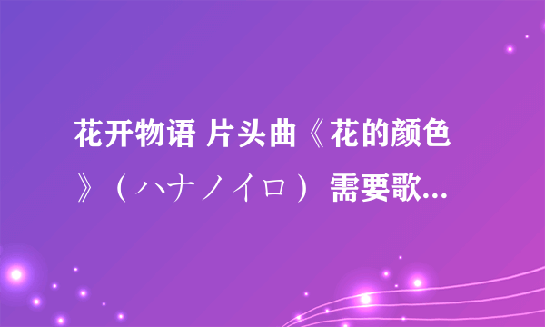 花开物语 片头曲《花的颜色》（ハナノイロ） 需要歌词！要有罗马拼音和日文和中文的~！