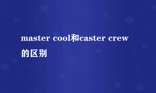 master cool和caster crew的区别