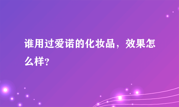 谁用过爱诺的化妆品，效果怎么样？