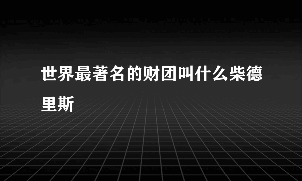 世界最著名的财团叫什么柴德里斯