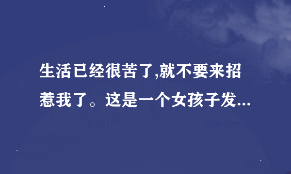 生活已经很苦了,就不要来招惹我了。这是一个女孩子发给我的，能不能告诉我什么意思？