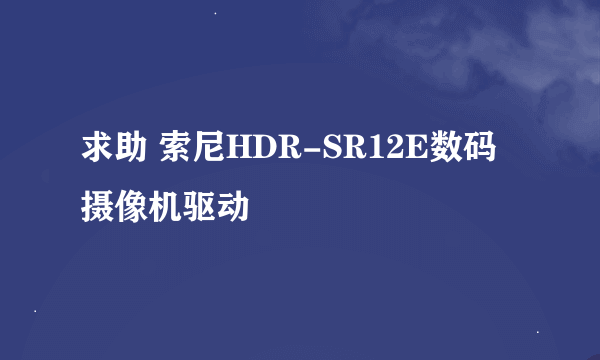 求助 索尼HDR-SR12E数码摄像机驱动