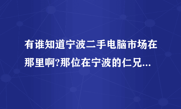 有谁知道宁波二手电脑市场在那里啊?那位在宁波的仁兄知道麻烦给我说一下.      我先谢谢呐！急急急！