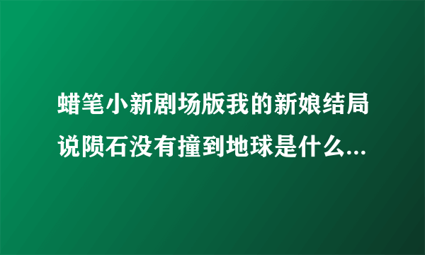 蜡笔小新剧场版我的新娘结局说陨石没有撞到地球是什么意思？也就是小新以后不会遇见久美子？