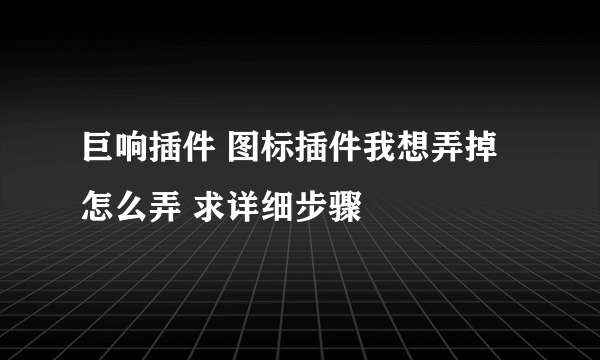 巨响插件 图标插件我想弄掉 怎么弄 求详细步骤