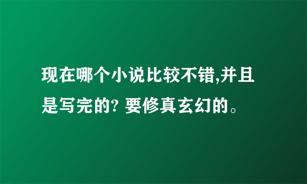 现在哪个小说比较不错,并且是写完的? 要修真玄幻的。