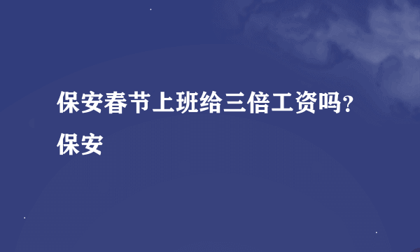 保安春节上班给三倍工资吗？保安